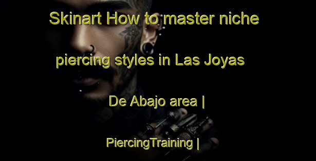 Skinart How to master niche piercing styles in Las Joyas De Abajo area | PiercingTraining | PiercingClasses | SkinartTraining-Mexico